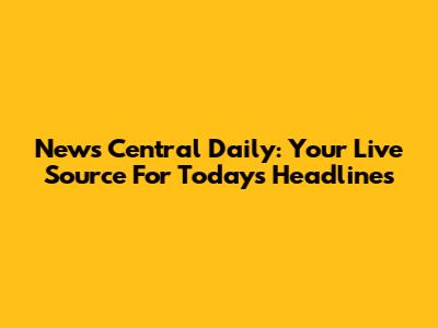 News Central Daily: Your Live Source For Today's Headlines
