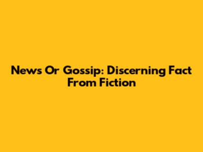 News Or Gossip: Discerning Fact From Fiction