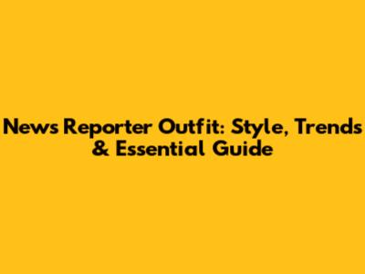 News Reporter Outfit: Style, Trends & Essential Guide