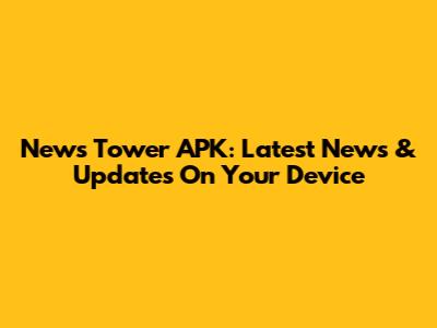 News Tower APK: Latest News & Updates On Your Device