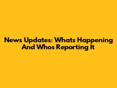 News Updates: What's Happening And Who's Reporting It