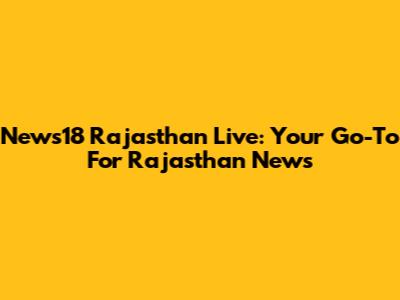 News18 Rajasthan Live: Your Go-To For Rajasthan News