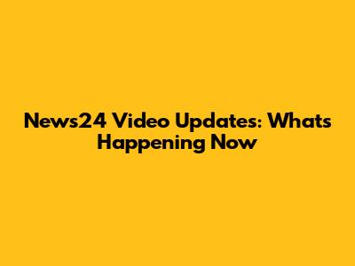 News24 Video Updates: What's Happening Now