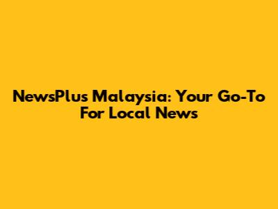 NewsPlus Malaysia: Your Go-To For Local News