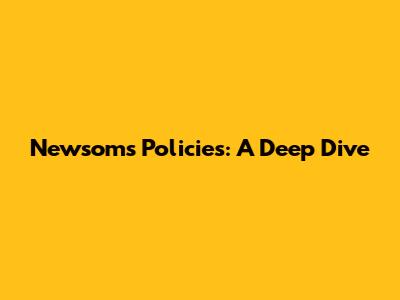 Newsom's Policies: A Deep Dive