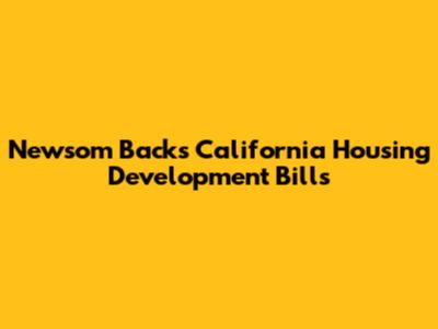 Newsom Backs California Housing Development Bills