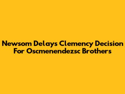 Newsom Delays Clemency Decision For Oscmenendezsc Brothers