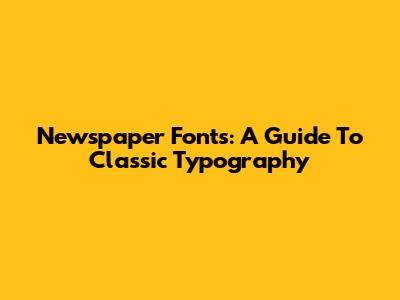 Newspaper Fonts: A Guide To Classic Typography