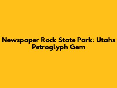 Newspaper Rock State Park: Utah's Petroglyph Gem