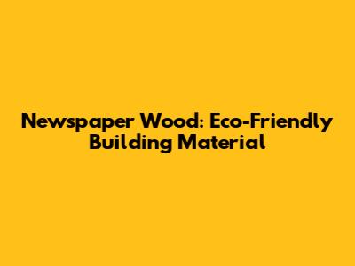 Newspaper Wood: Eco-Friendly Building Material