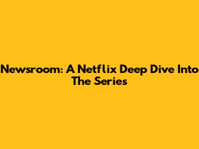 Newsroom: A Netflix Deep Dive Into The Series