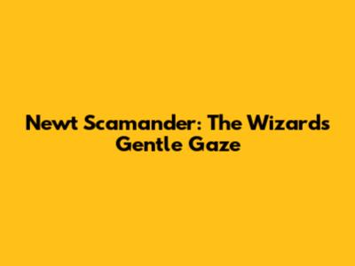 Newt Scamander: The Wizard's Gentle Gaze