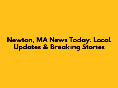 Newton, MA News Today: Local Updates & Breaking Stories