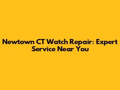 Newtown CT Watch Repair: Expert Service Near You
