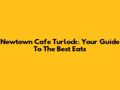 Newtown Cafe Turlock: Your Guide To The Best Eats