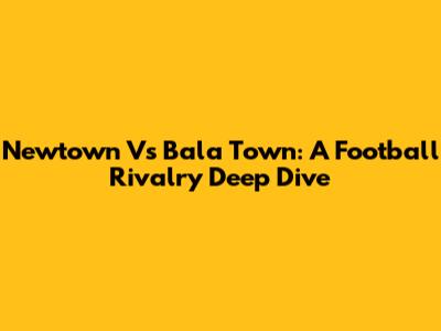 Newtown Vs Bala Town: A Football Rivalry Deep Dive