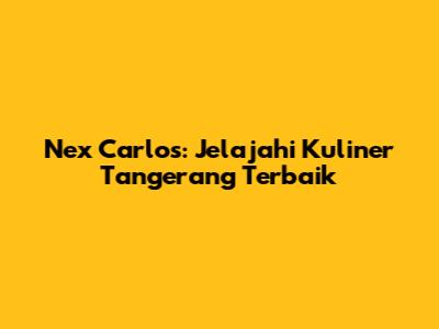Nex Carlos: Jelajahi Kuliner Tangerang Terbaik