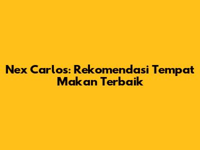 Nex Carlos: Rekomendasi Tempat Makan Terbaik