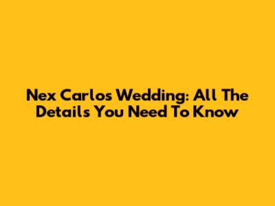 Nex Carlos Wedding: All The Details You Need To Know