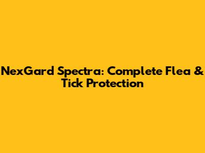 NexGard Spectra: Complete Flea & Tick Protection