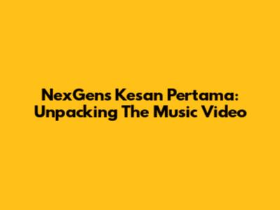 NexGen's "Kesan Pertama": Unpacking The Music Video