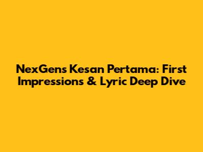 NexGen's 'Kesan Pertama': First Impressions & Lyric Deep Dive