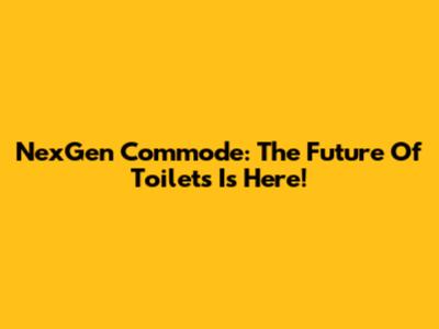NexGen Commode: The Future Of Toilets Is Here!
