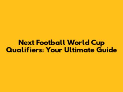 Next Football World Cup Qualifiers: Your Ultimate Guide