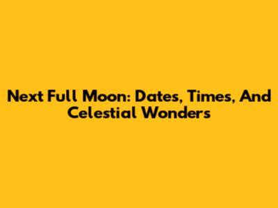 Next Full Moon: Dates, Times, And Celestial Wonders