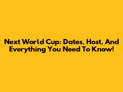 Next World Cup: Dates, Host, And Everything You Need To Know!