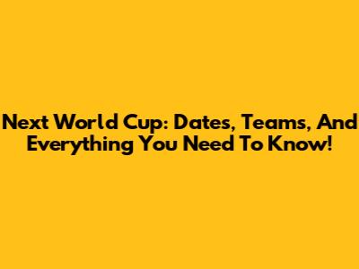 Next World Cup: Dates, Teams, And Everything You Need To Know!