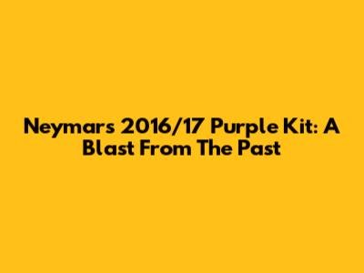 Neymar's 2016/17 Purple Kit: A Blast From The Past
