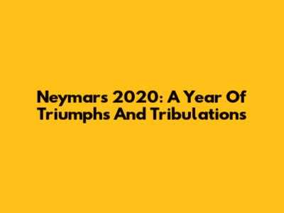 Neymar's 2020: A Year Of Triumphs And Tribulations