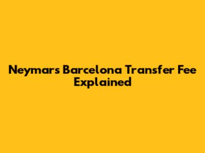 Neymar's Barcelona Transfer Fee Explained