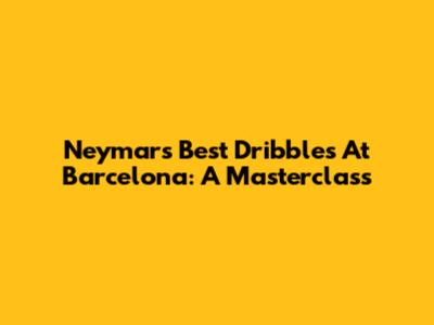 Neymar's Best Dribbles At Barcelona: A Masterclass