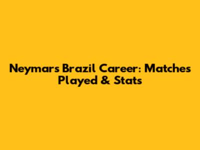 Neymar's Brazil Career: Matches Played & Stats