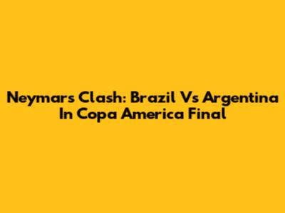 Neymar's Clash: Brazil Vs Argentina In Copa America Final