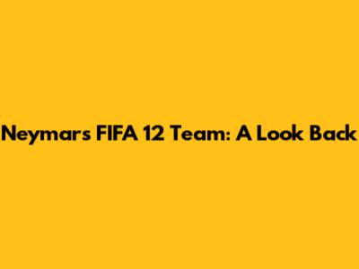 Neymar's FIFA 12 Team: A Look Back