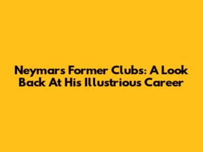 Neymar's Former Clubs: A Look Back At His Illustrious Career