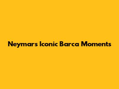Neymar's Iconic Barca Moments