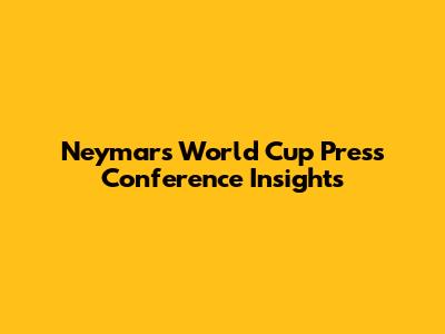 Neymar's World Cup Press Conference Insights