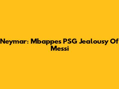 Neymar: Mbappe's PSG Jealousy Of Messi