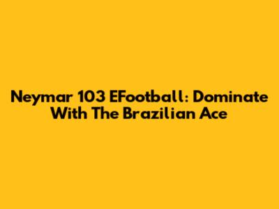 Neymar 103 EFootball: Dominate With The Brazilian Ace