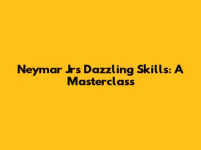 Neymar Jr's Dazzling Skills: A Masterclass