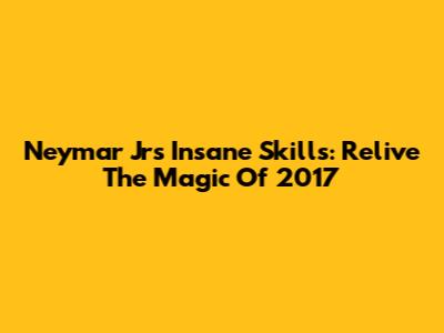 Neymar Jr's Insane Skills: Relive The Magic Of 2017