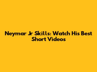 Neymar Jr Skills: Watch His Best Short Videos