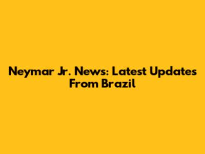 Neymar Jr. News: Latest Updates From Brazil