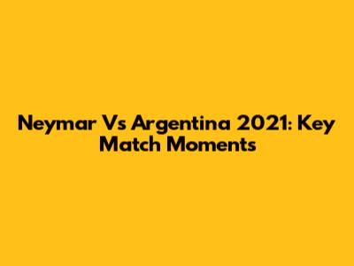 Neymar Vs Argentina 2021: Key Match Moments