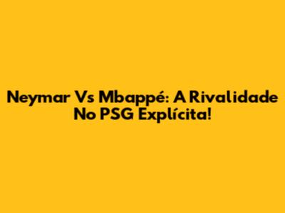 Neymar Vs Mbappé: A Rivalidade No PSG Explícita!