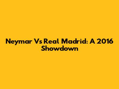 Neymar Vs Real Madrid: A 2016 Showdown